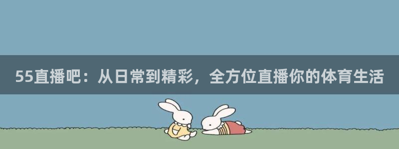 55直播吧：从日常到精彩，全方位直播你的体育生活
