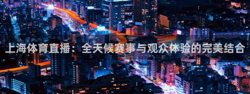 上海体育直播：全天候赛事与观众体验的完美结合